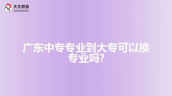 广东中专专业到大专可以换专业吗?