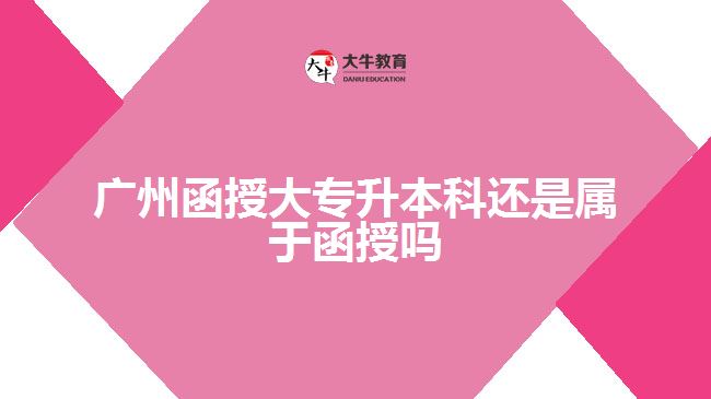 广州函授大专升本科还是属于函授吗