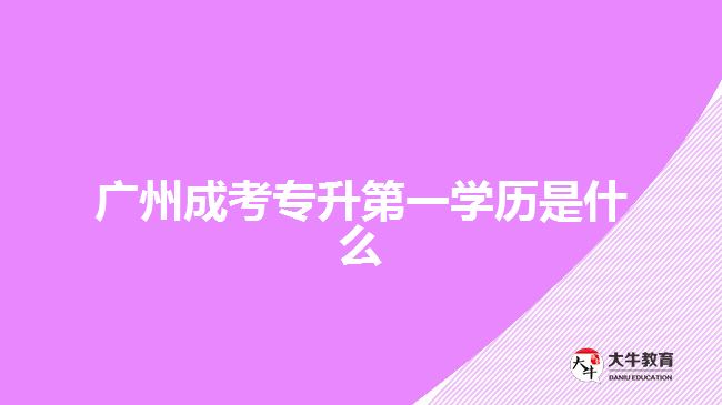 广州成考专升第一学历是什么
