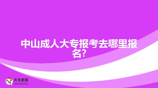 中山成人大专报考去哪里报名?