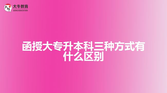 函授大专升本科三种方式有什么区别