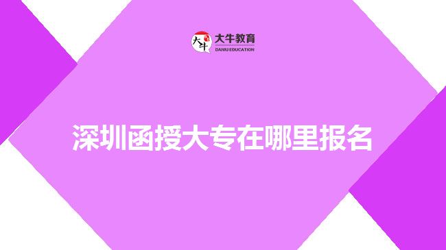 深圳函授大专在哪里报名