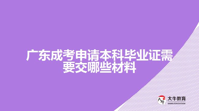 广东成考申请本科毕业证需要交哪些材料