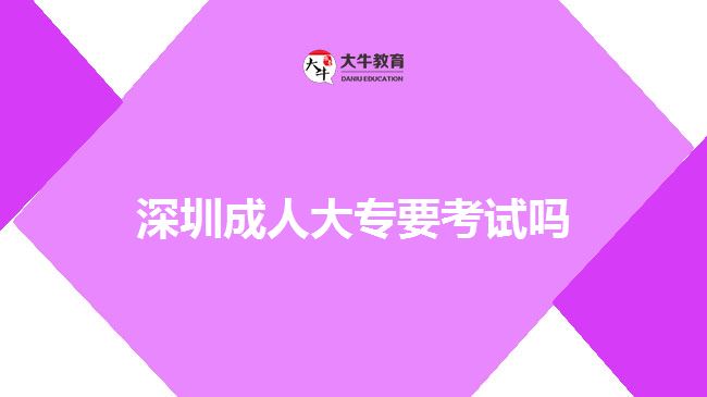 深圳成人大专要考试吗