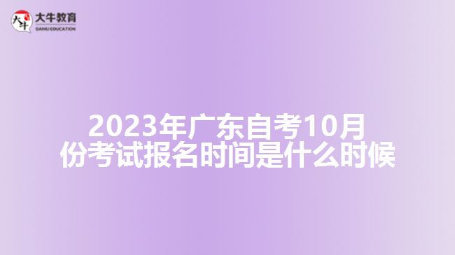 2023年广东自考10月份考试报名时间是什么时候