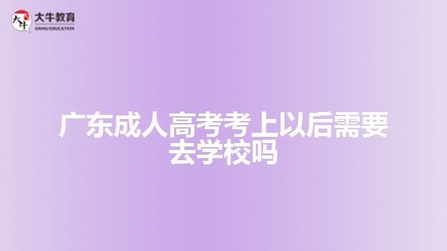 广东成人高考考上以后需要去学校吗