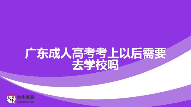 广东成人高考考上以后需要去学校吗