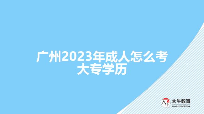 广州2023年成人怎么考大专学历