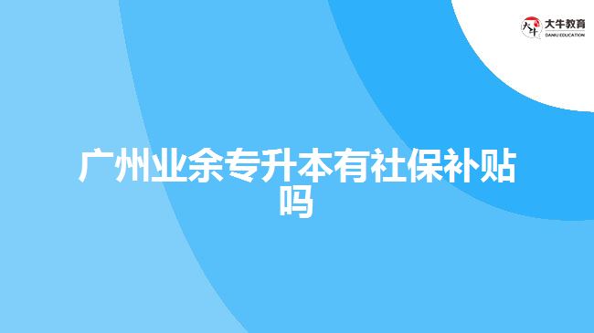 广州业余专升本有社保补贴吗