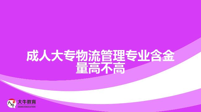 成人大专物流管理专业含金量高不高