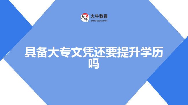 具备大专文凭还要提升学历吗