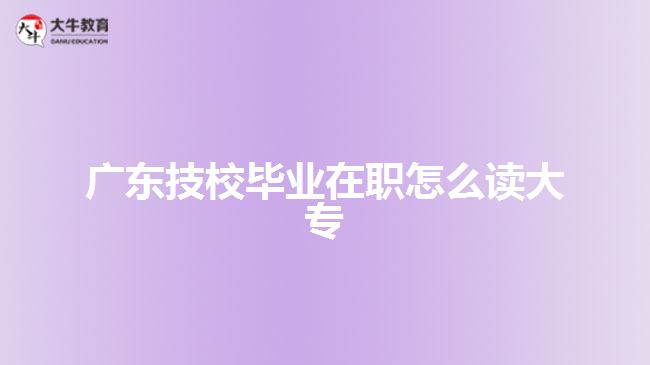 广东技校毕业在职怎么读大专