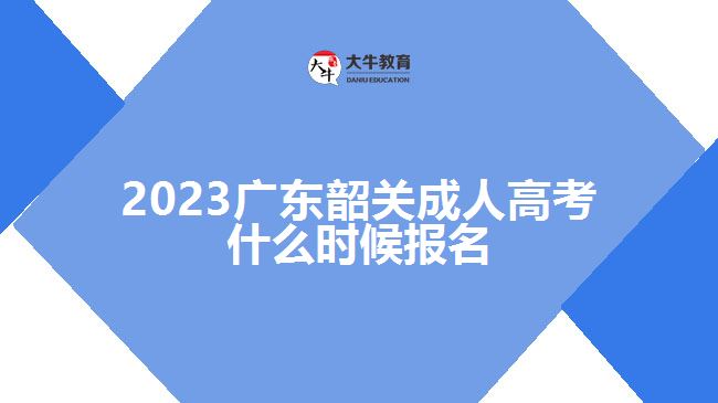 2023广东韶关成人高考什么时候报名