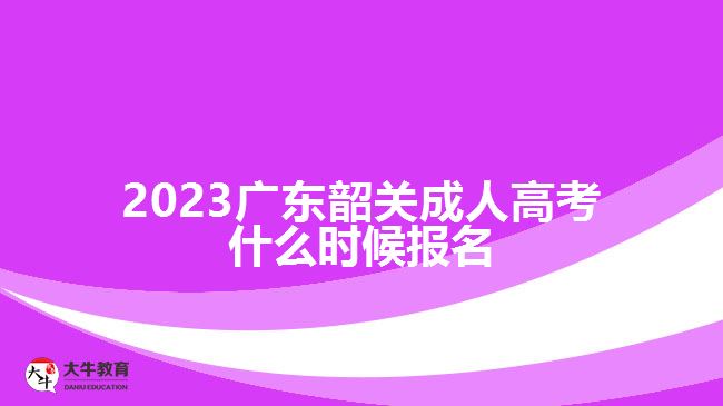 2023广东韶关成人高考什么时候报名