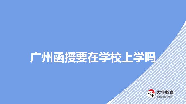 广州函授要在学校上学吗