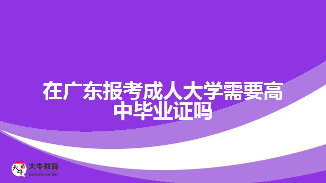 在广东报考成人大学需要高中毕业证吗