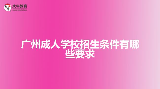 广州成人学校招生条件有哪些要求