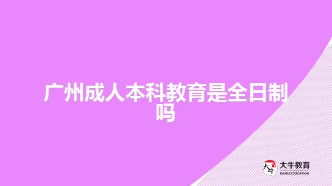 广州成人本科教育是全日制吗