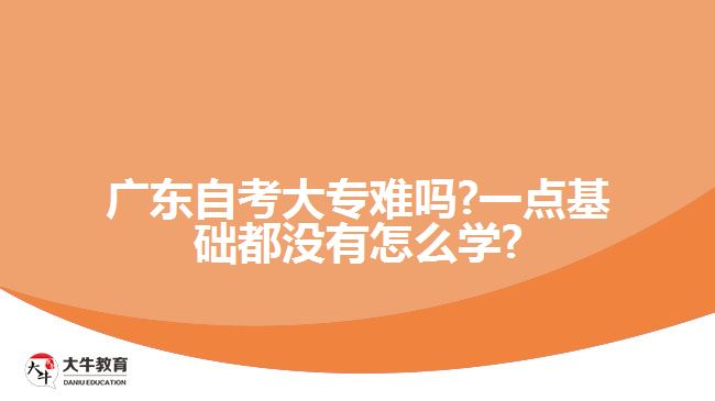 广东自考大专难吗?一点基础都没有怎么学?