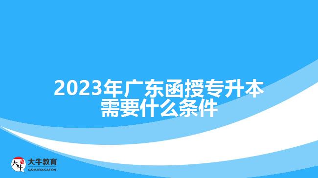 2023年广东函授专升本需要什么条件