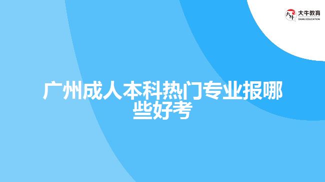 广州成人本科热门专业报哪些好考