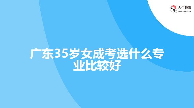 广东35岁女成考选什么专业比较好