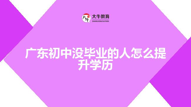 广东初中没毕业的人怎么提升学历