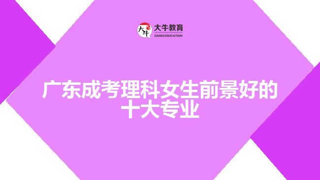 广东成考理科女生前景好的十大专业
