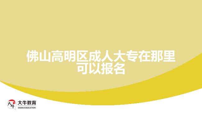 佛山高明区成人大专在那里可以报名