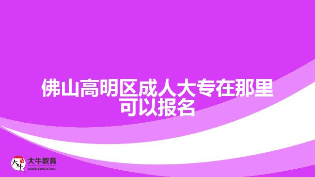 佛山高明区成人大专在那里可以报名