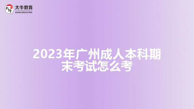 2023年广州成人本科期末考试怎么考