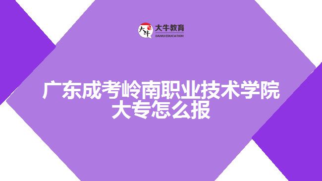 广东成考岭南职业技术学院大专怎么报