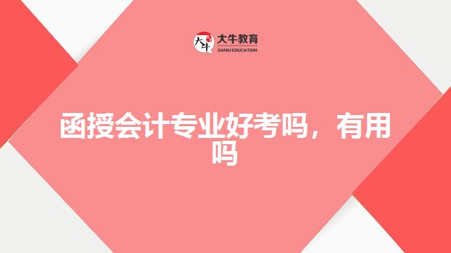 函授会计专业好考吗，有用吗