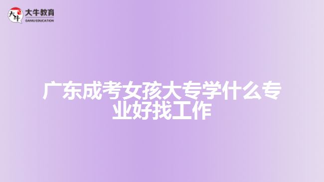 广东成考女孩大专学什么专业好找工作