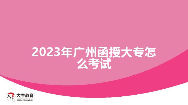 2023年广州函授大专怎么考试