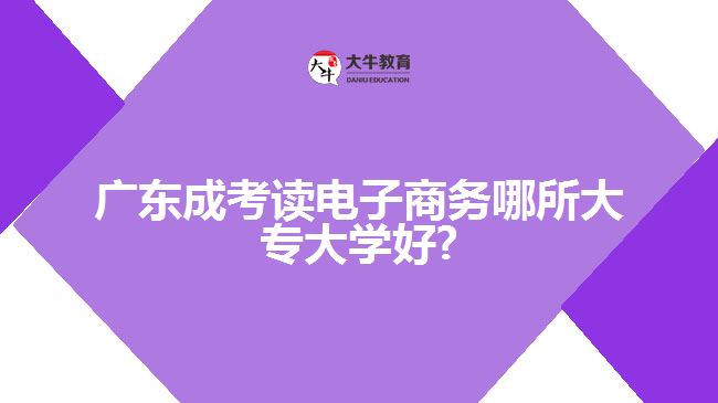 广东成考读电子商务哪所大专大学好?