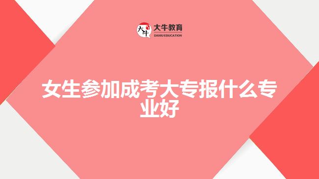女生参加成考大专报什么专业好