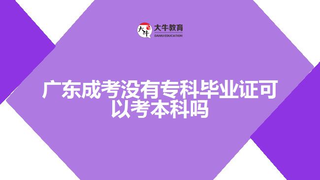 广东成考没有专科毕业证可以考本科吗