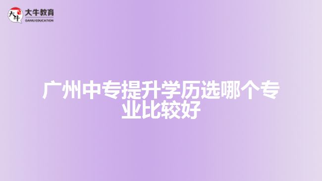 广州中专提升学历选哪个专业比较好