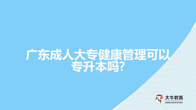 广东成人大专健康管理可以专升本吗?