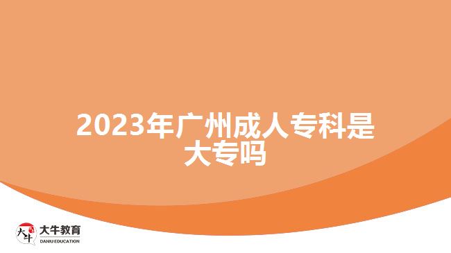 2023年广州成人专科是大专吗