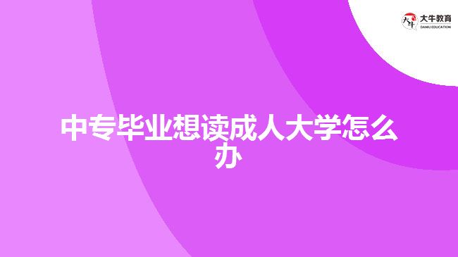 中专毕业想读成人大学怎么办