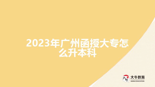 2023年广州函授大专怎么升本科