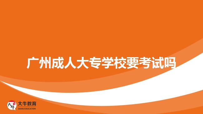 广州成人大专学校要考试吗