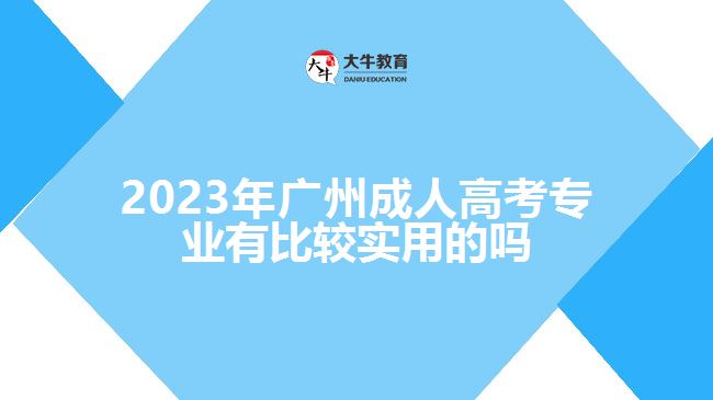 2023年广州成人高考专业有比较实用的吗