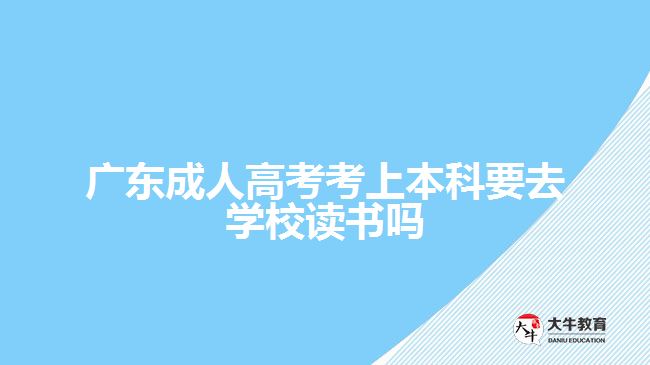广东成人高考考上本科要去学校读书吗
