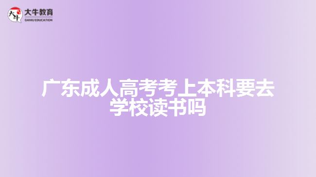 广东成人高考考上本科要去学校读书吗