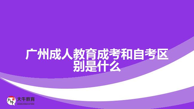 广州成人教育成考和自考区别是什么