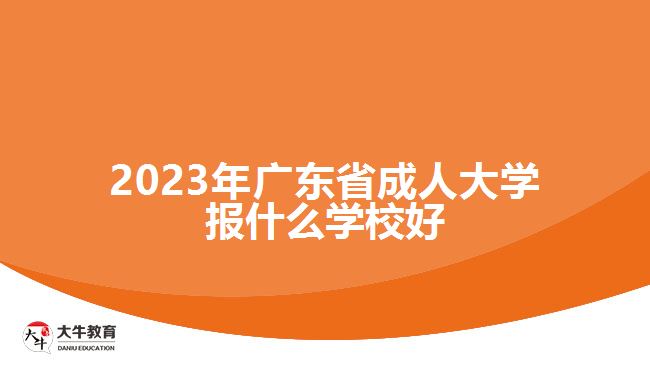 2023年广东省成人大学报什么学校好