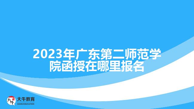 2023年广东第二师范学院函授在哪里报名